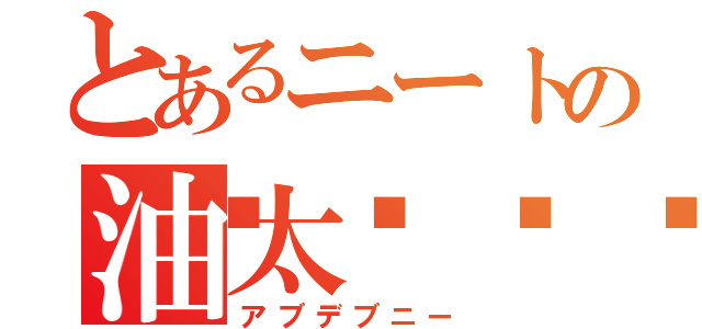 とあるニートの油太