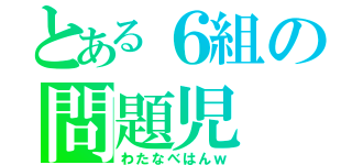 とある６組の問題児（わたなべはんｗ）