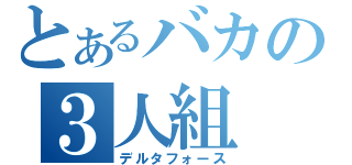 とあるバカの３人組（デルタフォース）