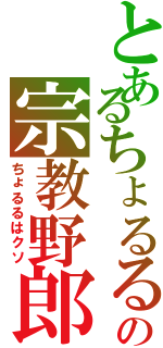 とあるちょるるの宗教野郎（ちょるるはクソ）