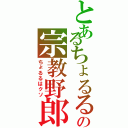 とあるちょるるの宗教野郎（ちょるるはクソ）