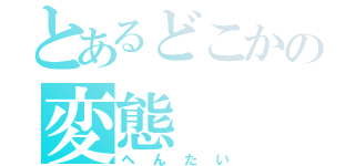 とあるどこかの変態（へんたい）