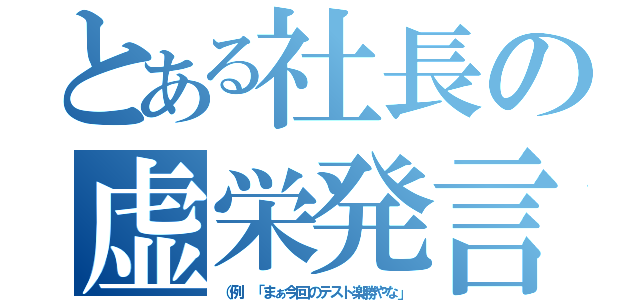 とある社長の虚栄発言（（例 「まぁ今回のテスト楽勝やな」）