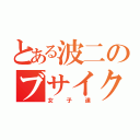 とある波二のブサイク達（女子達）