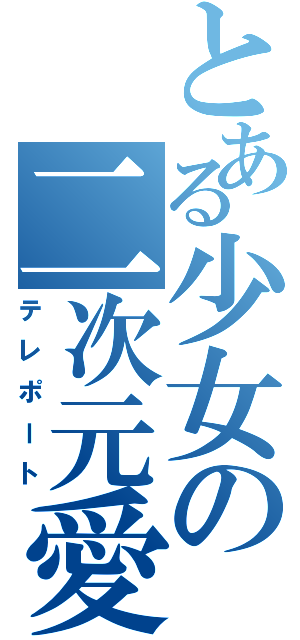 とある少女の二次元愛（テレポート）