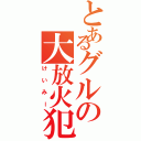 とあるグルの大放火犯（けいみー）