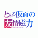 とある仮面の友情磁力（コズミックステイツ）