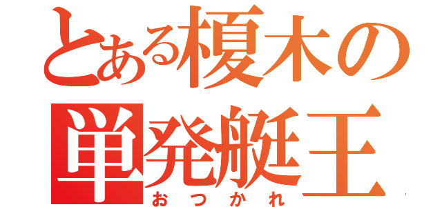 とある榎木の単発艇王（お　つ　か　れ）