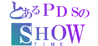 とあるＰＤＳのＳＨＯＷ ＴＩＭＥ（ＴＩＭＥ）