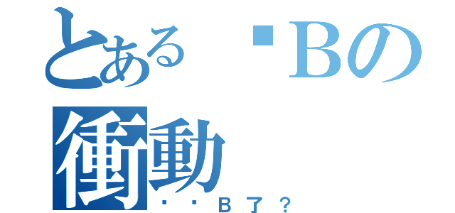 とある傻Ｂの衝動（你傻Ｂ了？）