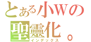 とある小Ｗの聖靈化。（インデックス）