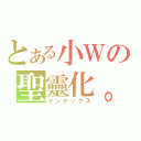 とある小Ｗの聖靈化。（インデックス）