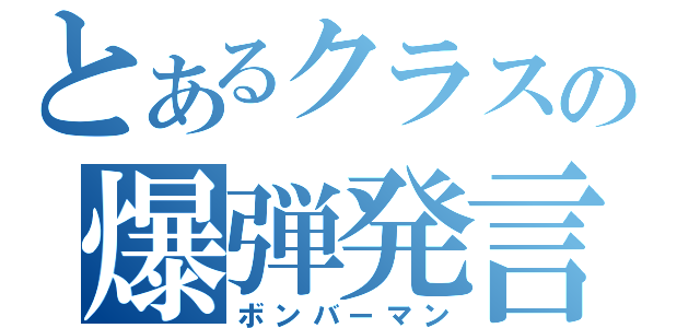 とあるクラスの爆弾発言者（ボンバーマン）