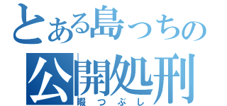 とある島っちの公開処刑（暇つぶし）