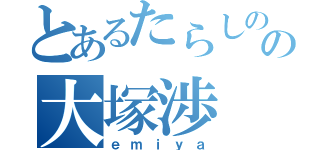 とあるたらしのの大塚渉（ｅｍｉｙａ）