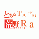 とあるＴＡＩＫＩの荒野Ｒａｄｉｏ（コウヤラジオ）