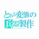 とある変態の兵器製作（ウェポンズプロダクション）