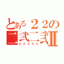 とある２２の二弐二弐二Ⅱ（②Ⅱ②Ⅱ②）