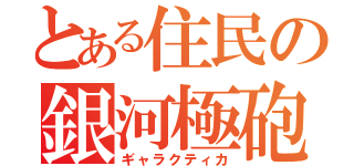 とある住民の銀河極砲（ギャラクティカ）