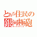 とある住民の銀河極砲（ギャラクティカ）