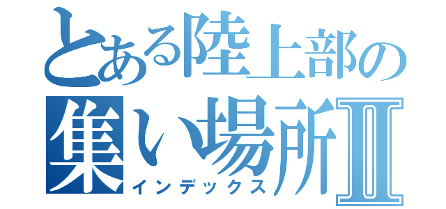 とある陸上部の集い場所Ⅱ（インデックス）