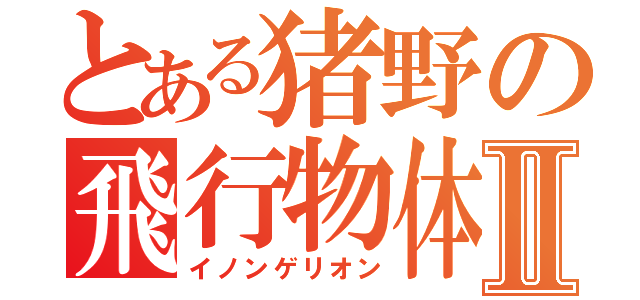 とある猪野の飛行物体Ⅱ（イノンゲリオン）