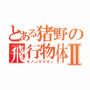 とある猪野の飛行物体Ⅱ（イノンゲリオン）