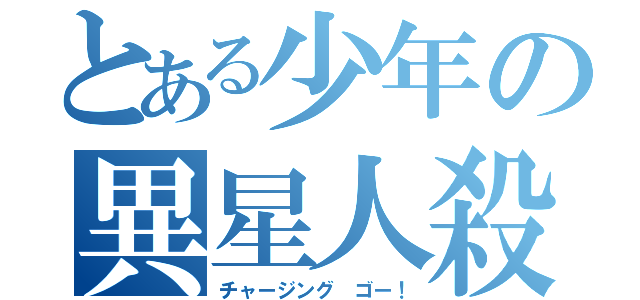 とある少年の異星人殺（チャージング　ゴー！）