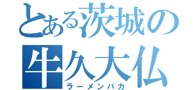 とある茨城の牛久大仏（ラーメンバカ）