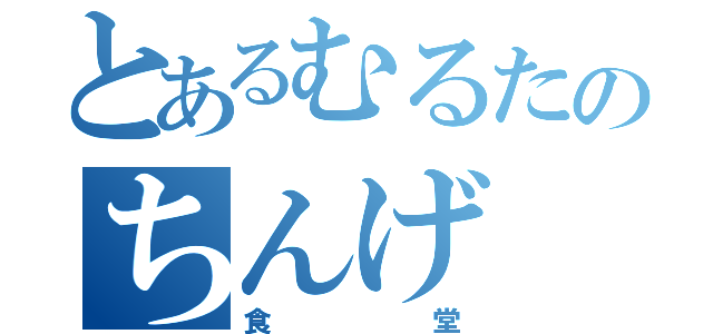 とあるむるたのちんげ（食堂）