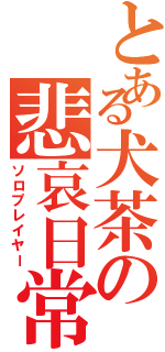 とある犬茶の悲哀日常（ソロプレイヤー）