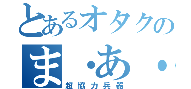 とあるオタクのま・あ・さ♥（超協力兵器）