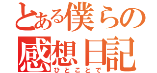 とある僕らの感想日記（ひとことで）