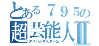 とある７９５の超芸能人Ⅱ（アイドルマスター２）