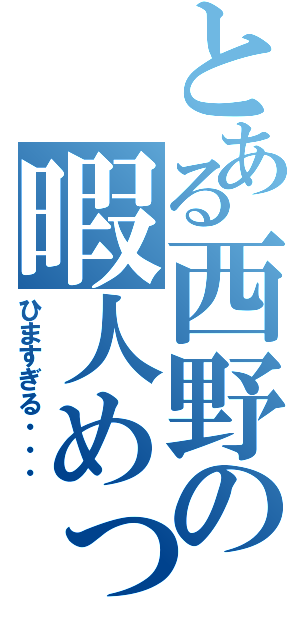 とある西野の暇人めっ（ひますぎる・・・）