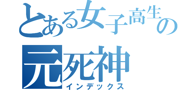 とある女子高生の元死神（インデックス）