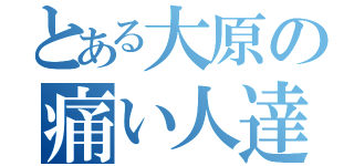 とある大原の痛い人達（）