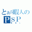 とある暇人のＰＳＰ（暇潰し）