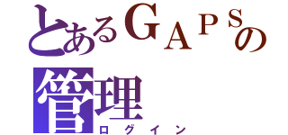 とあるＧＡＰＳの管理（ログイン）