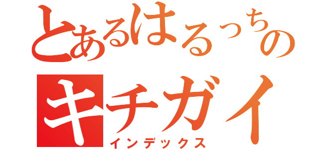 とあるはるっちのキチガイ（インデックス）