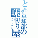 とある卓球部の球切り屋（カットマン）