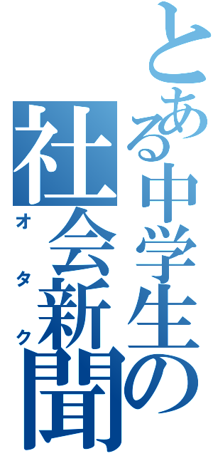 とある中学生の社会新聞（オタク）