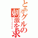 とあるグルの刺激を求めて（ニューフェイス）