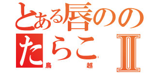 とある唇ののたらこⅡ（鳥越）