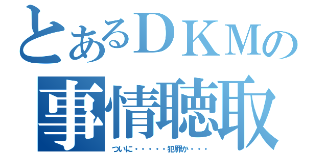 とあるＤＫＭの事情聴取（ついに・・・・・犯罪か・・・）