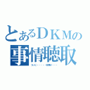 とあるＤＫＭの事情聴取（ついに・・・・・犯罪か・・・）