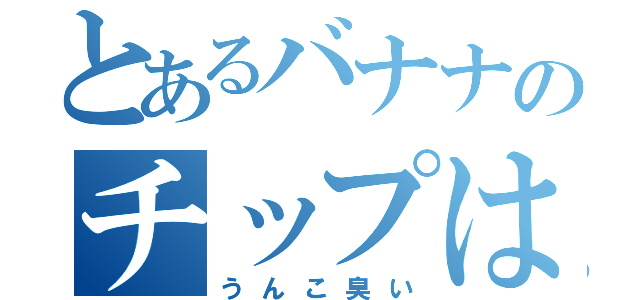 とあるバナナのチップは（うんこ臭い）