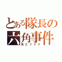 とある隊長の六角事件（死亡フラグ）