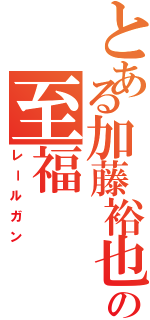 とある加藤裕也の至福（レールガン）