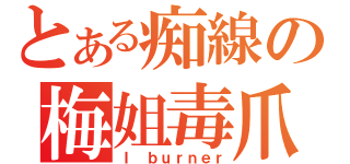 とある痴線の梅姐毒爪（Ｉ ｂｕｒｎｅｒ）